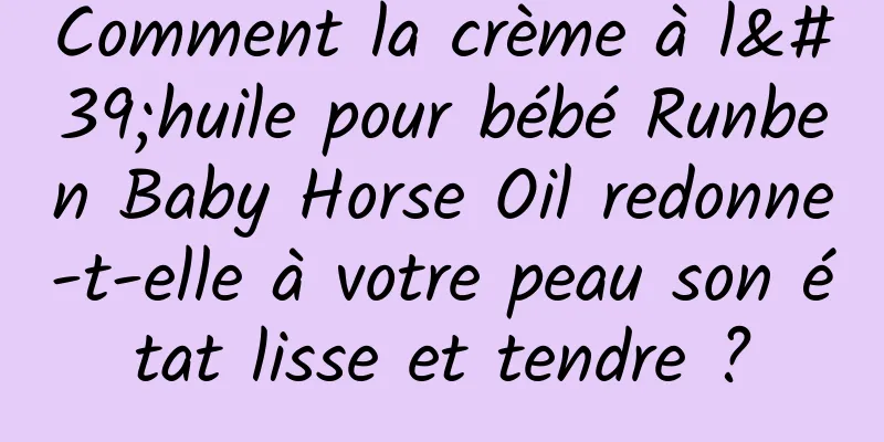 Comment la crème à l'huile pour bébé Runben Baby Horse Oil redonne-t-elle à votre peau son état lisse et tendre ?