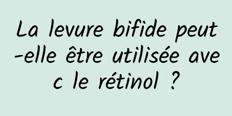La levure bifide peut-elle être utilisée avec le rétinol ?
