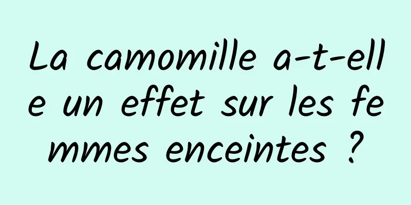 La camomille a-t-elle un effet sur les femmes enceintes ?