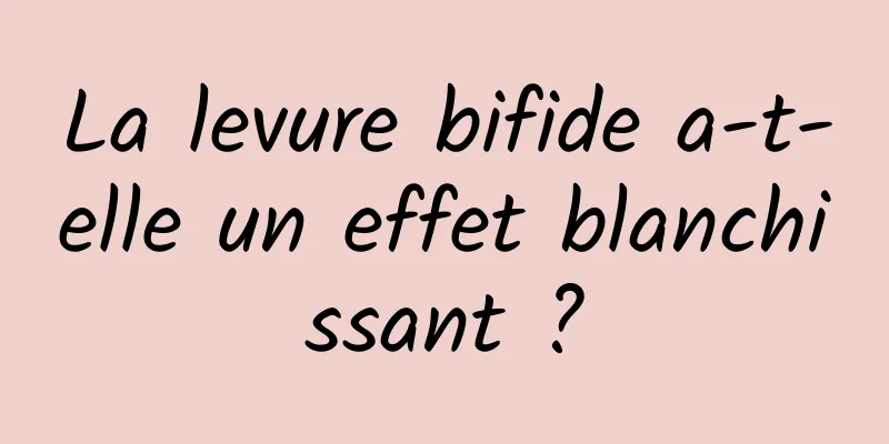 La levure bifide a-t-elle un effet blanchissant ?
