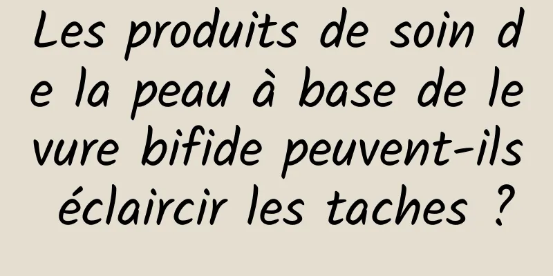 Les produits de soin de la peau à base de levure bifide peuvent-ils éclaircir les taches ?