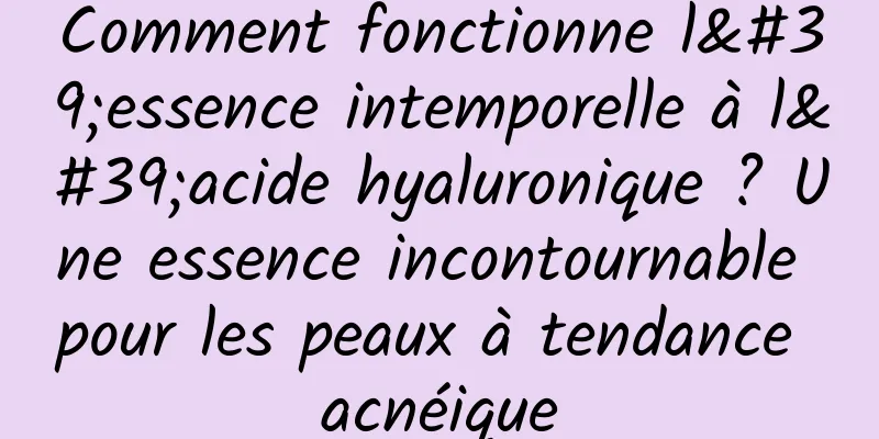 Comment fonctionne l'essence intemporelle à l'acide hyaluronique ? Une essence incontournable pour les peaux à tendance acnéique