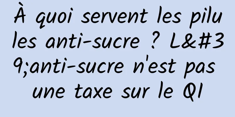 À quoi servent les pilules anti-sucre ? L'anti-sucre n'est pas une taxe sur le QI