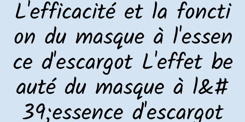 L'efficacité et la fonction du masque à l'essence d'escargot L'effet beauté du masque à l'essence d'escargot