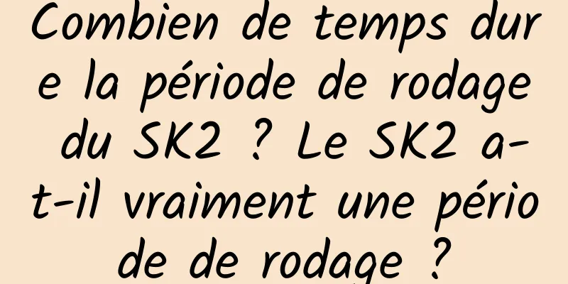 Combien de temps dure la période de rodage du SK2 ? Le SK2 a-t-il vraiment une période de rodage ?