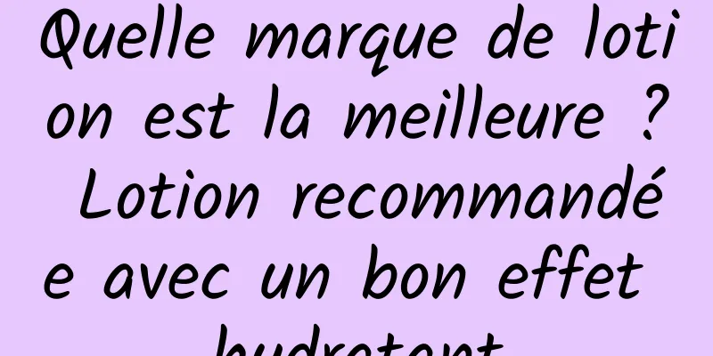 Quelle marque de lotion est la meilleure ? Lotion recommandée avec un bon effet hydratant