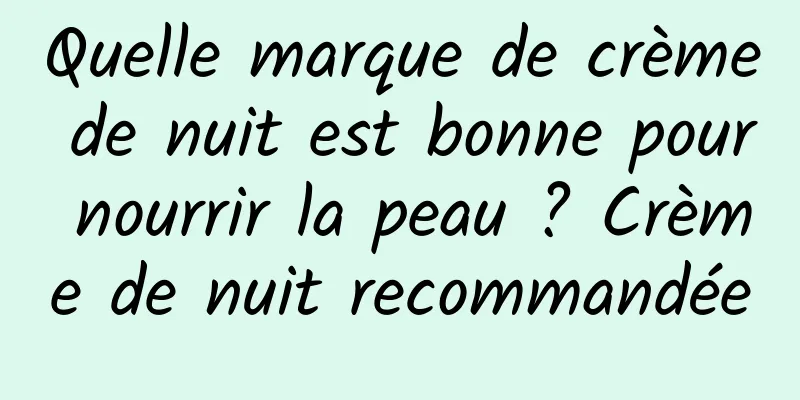Quelle marque de crème de nuit est bonne pour nourrir la peau ? Crème de nuit recommandée