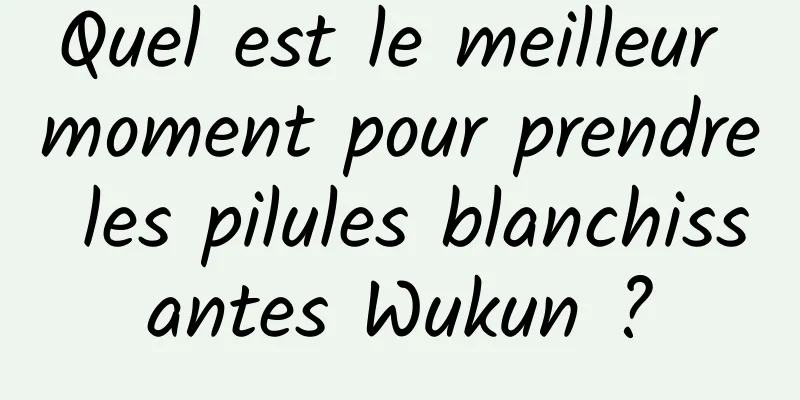 Quel est le meilleur moment pour prendre les pilules blanchissantes Wukun ?