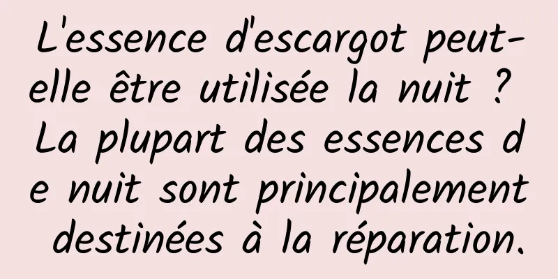 L'essence d'escargot peut-elle être utilisée la nuit ? La plupart des essences de nuit sont principalement destinées à la réparation.