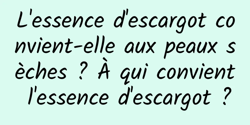L'essence d'escargot convient-elle aux peaux sèches ? À qui convient l'essence d'escargot ?