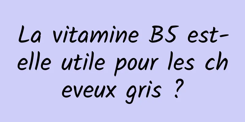 La vitamine B5 est-elle utile pour les cheveux gris ?