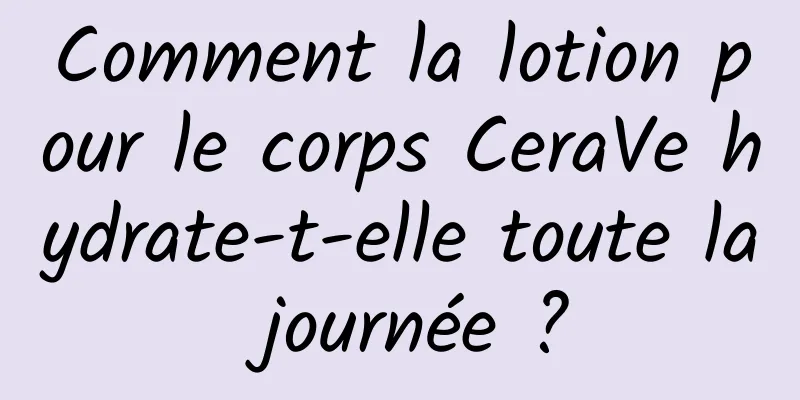 Comment la lotion pour le corps CeraVe hydrate-t-elle toute la journée ?