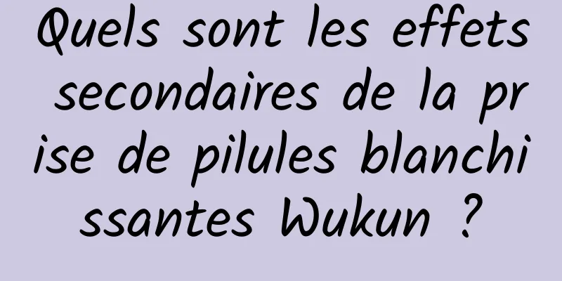 Quels sont les effets secondaires de la prise de pilules blanchissantes Wukun ?