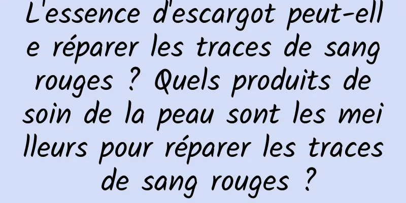 L'essence d'escargot peut-elle réparer les traces de sang rouges ? Quels produits de soin de la peau sont les meilleurs pour réparer les traces de sang rouges ?