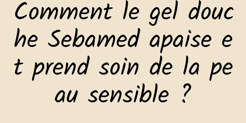 Comment le gel douche Sebamed apaise et prend soin de la peau sensible ?