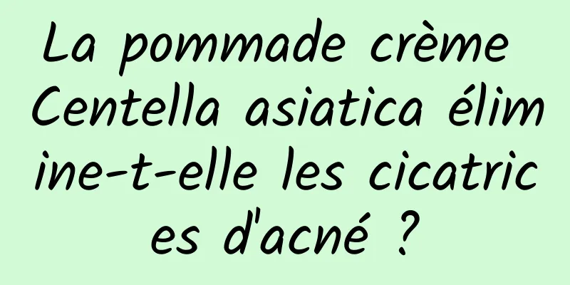 La pommade crème Centella asiatica élimine-t-elle les cicatrices d'acné ?