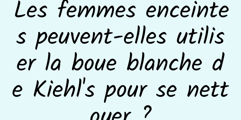 Les femmes enceintes peuvent-elles utiliser la boue blanche de Kiehl's pour se nettoyer ?