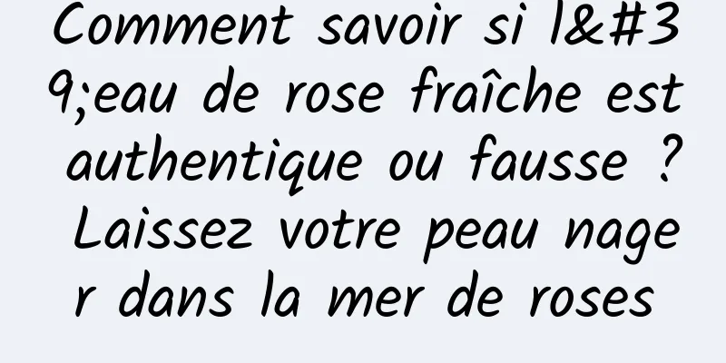 Comment savoir si l'eau de rose fraîche est authentique ou fausse ? Laissez votre peau nager dans la mer de roses