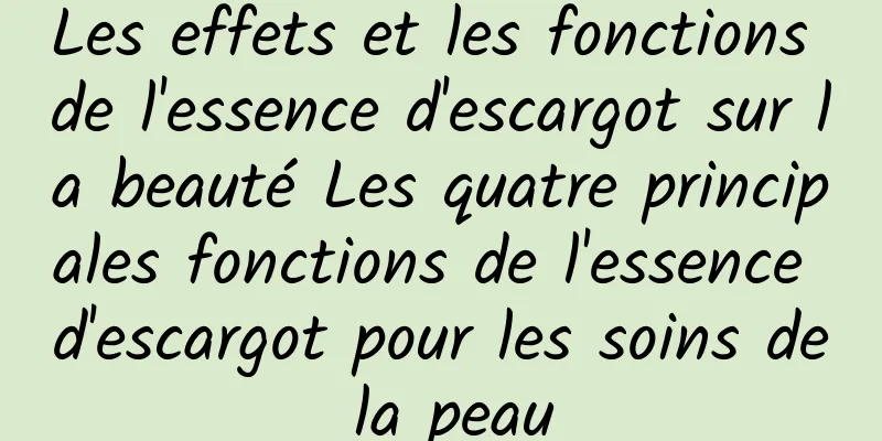 Les effets et les fonctions de l'essence d'escargot sur la beauté Les quatre principales fonctions de l'essence d'escargot pour les soins de la peau