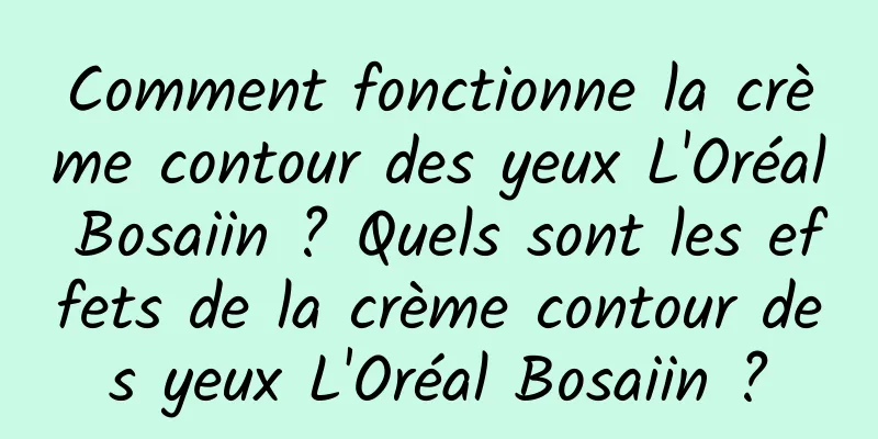 Comment fonctionne la crème contour des yeux L'Oréal Bosaiin ? Quels sont les effets de la crème contour des yeux L'Oréal Bosaiin ?