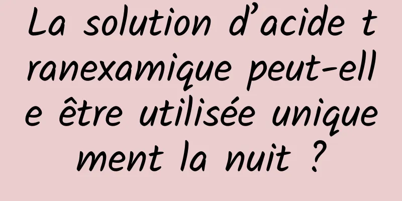 La solution d’acide tranexamique peut-elle être utilisée uniquement la nuit ?