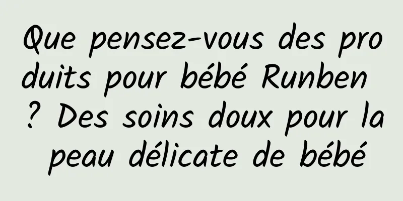 Que pensez-vous des produits pour bébé Runben ? Des soins doux pour la peau délicate de bébé