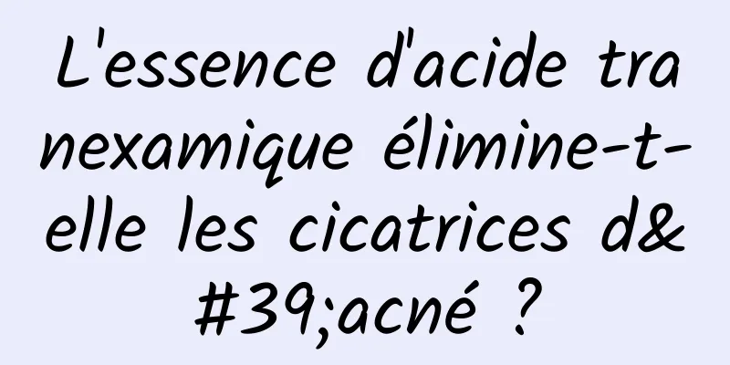 L'essence d'acide tranexamique élimine-t-elle les cicatrices d'acné ?