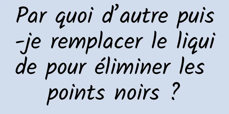 Par quoi d’autre puis-je remplacer le liquide pour éliminer les points noirs ?