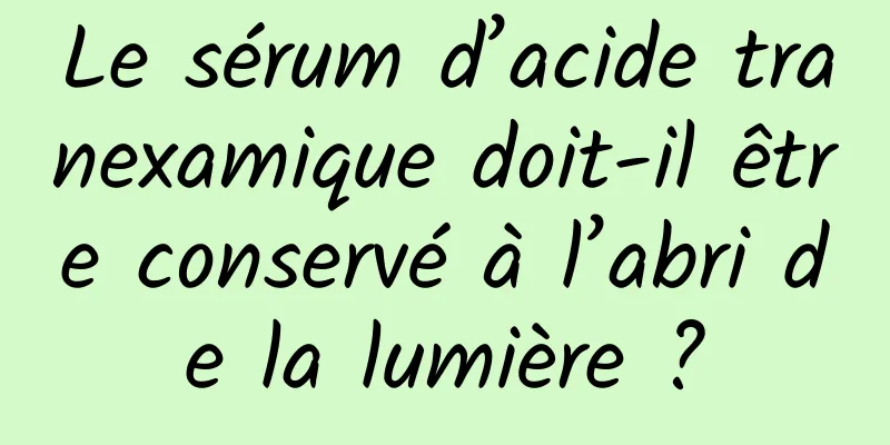 Le sérum d’acide tranexamique doit-il être conservé à l’abri de la lumière ?