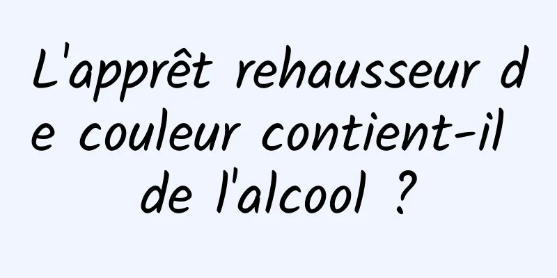 L'apprêt rehausseur de couleur contient-il de l'alcool ?