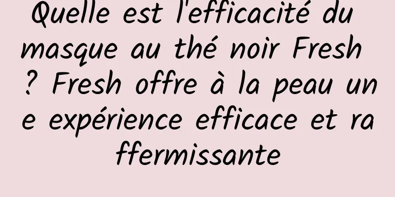 Quelle est l'efficacité du masque au thé noir Fresh ? Fresh offre à la peau une expérience efficace et raffermissante