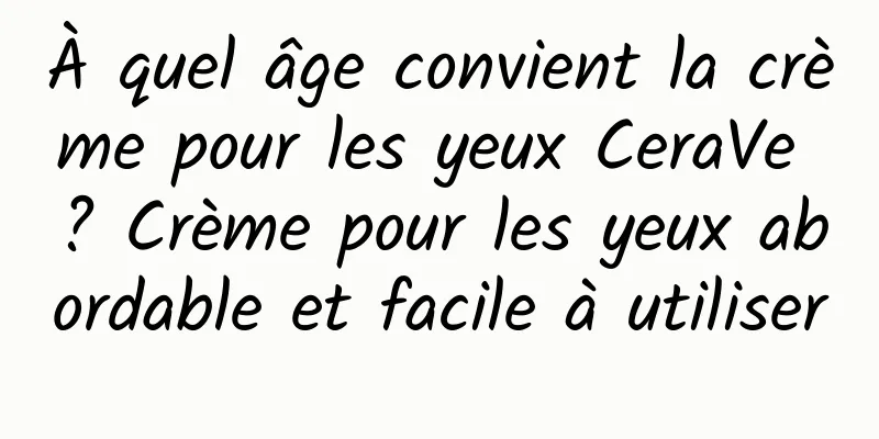 À quel âge convient la crème pour les yeux CeraVe ? Crème pour les yeux abordable et facile à utiliser