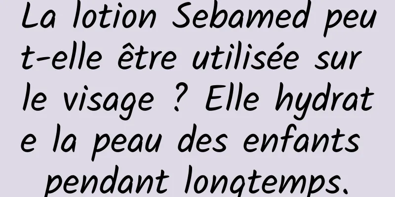 La lotion Sebamed peut-elle être utilisée sur le visage ? Elle hydrate la peau des enfants pendant longtemps.
