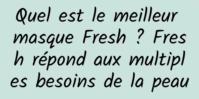 Quel est le meilleur masque Fresh ? Fresh répond aux multiples besoins de la peau