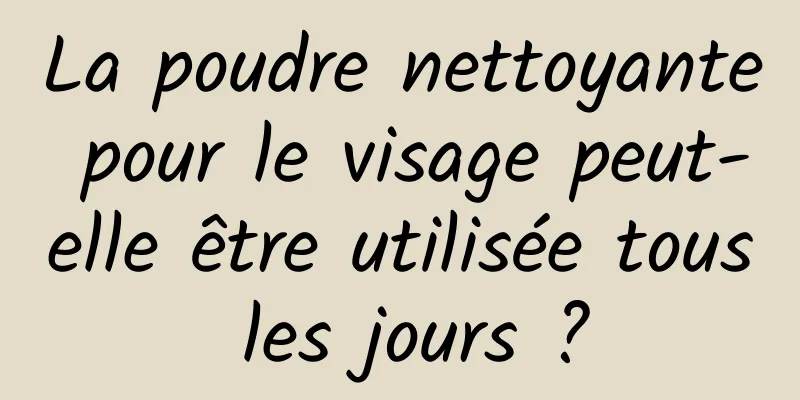 La poudre nettoyante pour le visage peut-elle être utilisée tous les jours ?