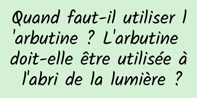 Quand faut-il utiliser l'arbutine ? L'arbutine doit-elle être utilisée à l'abri de la lumière ?