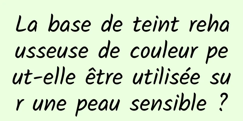 La base de teint rehausseuse de couleur peut-elle être utilisée sur une peau sensible ?