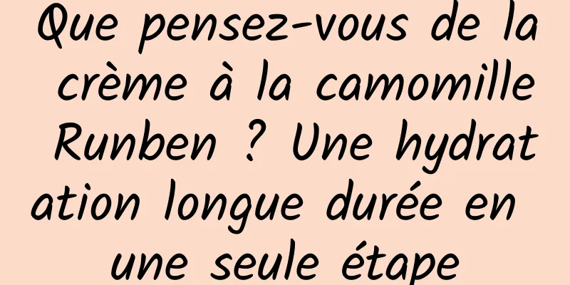 Que pensez-vous de la crème à la camomille Runben ? Une hydratation longue durée en une seule étape
