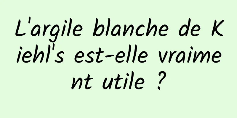 L'argile blanche de Kiehl's est-elle vraiment utile ?