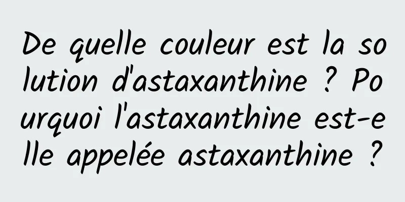 De quelle couleur est la solution d'astaxanthine ? Pourquoi l'astaxanthine est-elle appelée astaxanthine ?