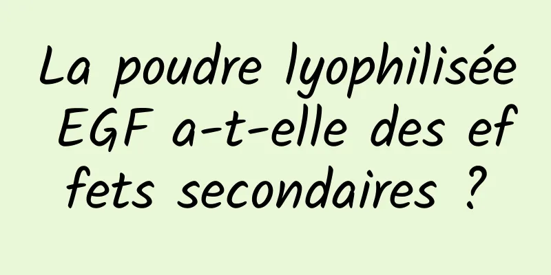 La poudre lyophilisée EGF a-t-elle des effets secondaires ?