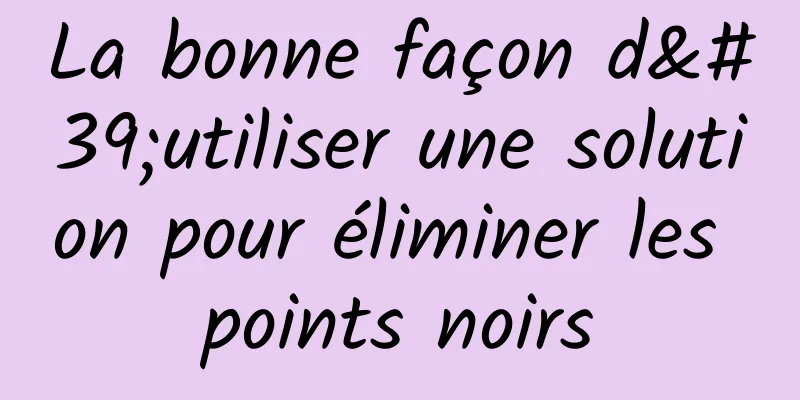 La bonne façon d'utiliser une solution pour éliminer les points noirs