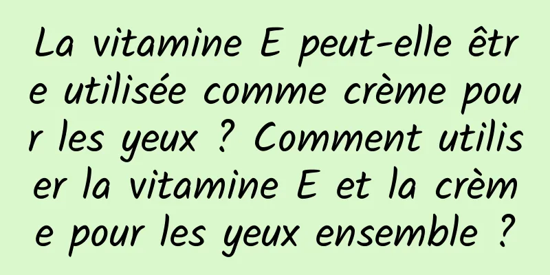 La vitamine E peut-elle être utilisée comme crème pour les yeux ? Comment utiliser la vitamine E et la crème pour les yeux ensemble ?