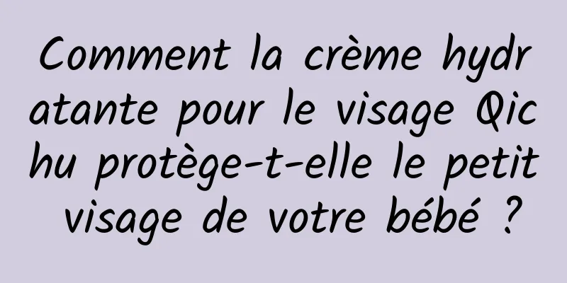 Comment la crème hydratante pour le visage Qichu protège-t-elle le petit visage de votre bébé ?