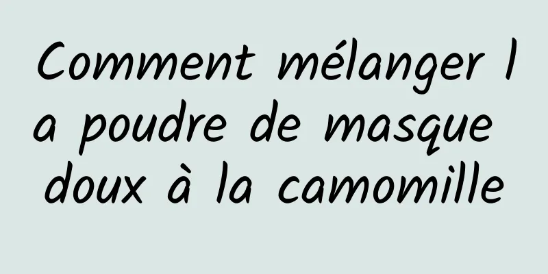 Comment mélanger la poudre de masque doux à la camomille
