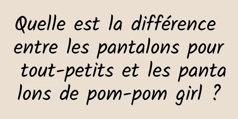 Quelle est la différence entre les pantalons pour tout-petits et les pantalons de pom-pom girl ?