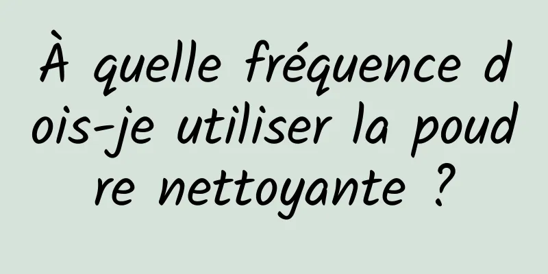 À quelle fréquence dois-je utiliser la poudre nettoyante ?