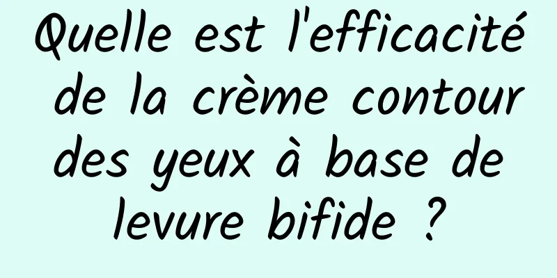 Quelle est l'efficacité de la crème contour des yeux à base de levure bifide ?