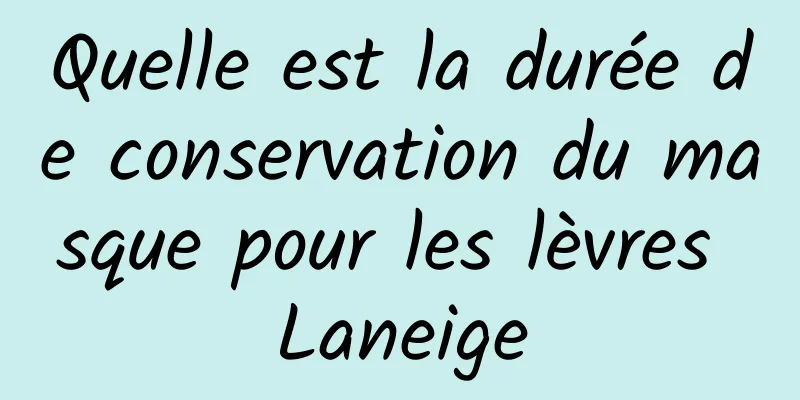 Quelle est la durée de conservation du masque pour les lèvres Laneige