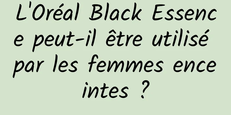 L'Oréal Black Essence peut-il être utilisé par les femmes enceintes ?